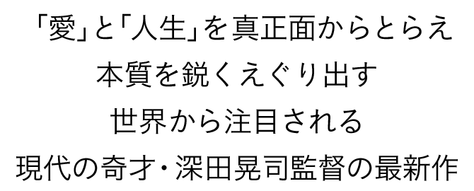 「愛」と「人生」を真正面からとらえ本質を鋭くえぐり出す世界から注目される現代の奇才・深田晃司監督の最新作